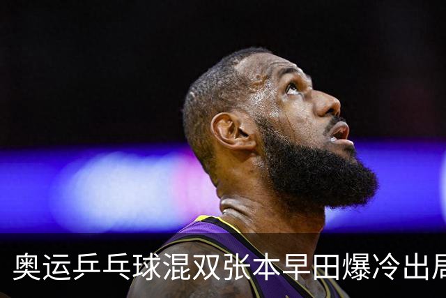 奥运乒乓球混双张本早田爆冷出局 朝鲜成大黑马